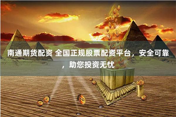 南通期货配资 全国正规股票配资平台，安全可靠，助您投资无忧