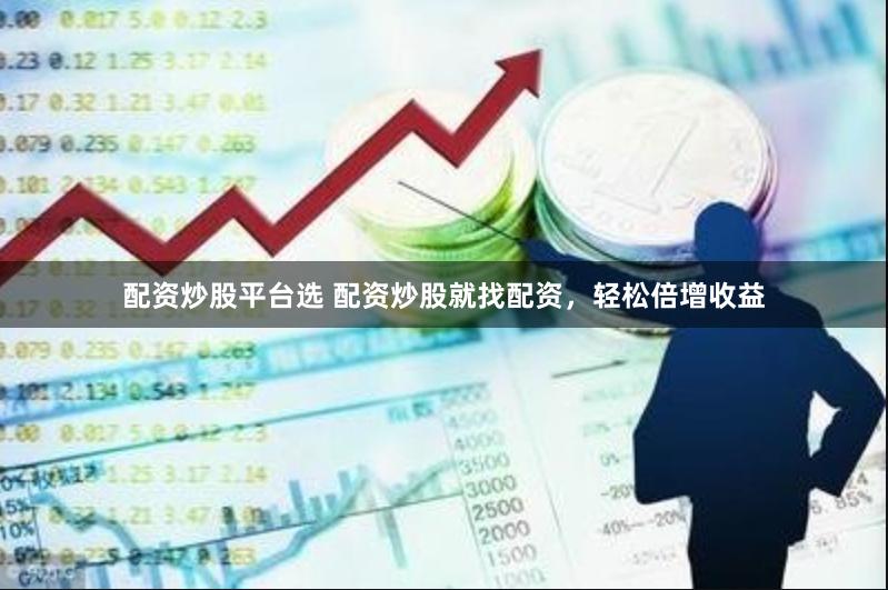配资炒股平台选 配资炒股就找配资，轻松倍增收益