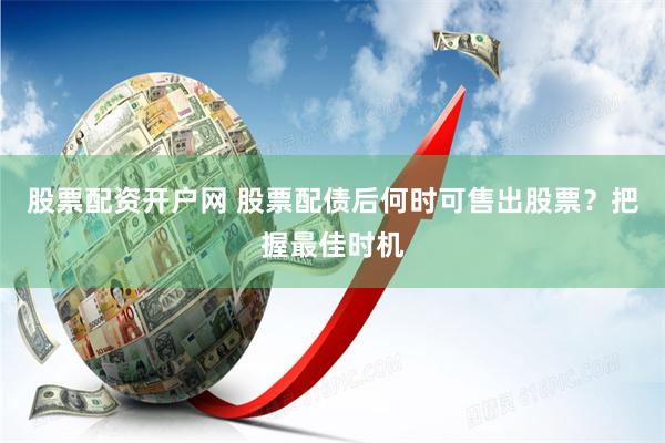 股票配资开户网 股票配债后何时可售出股票？把握最佳时机