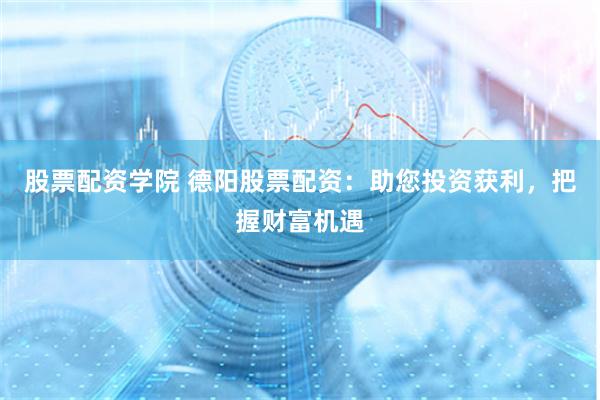 股票配资学院 德阳股票配资：助您投资获利，把握财富机遇