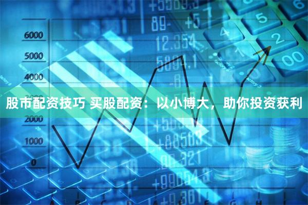 股市配资技巧 买股配资：以小博大，助你投资获利