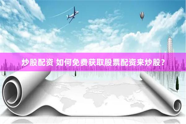 炒股配资 如何免费获取股票配资来炒股？
