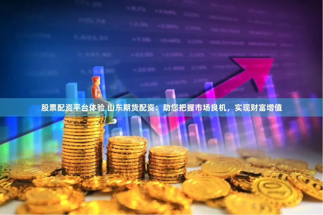 股票配资平台体验 山东期货配资：助您把握市场良机，实现财富增值