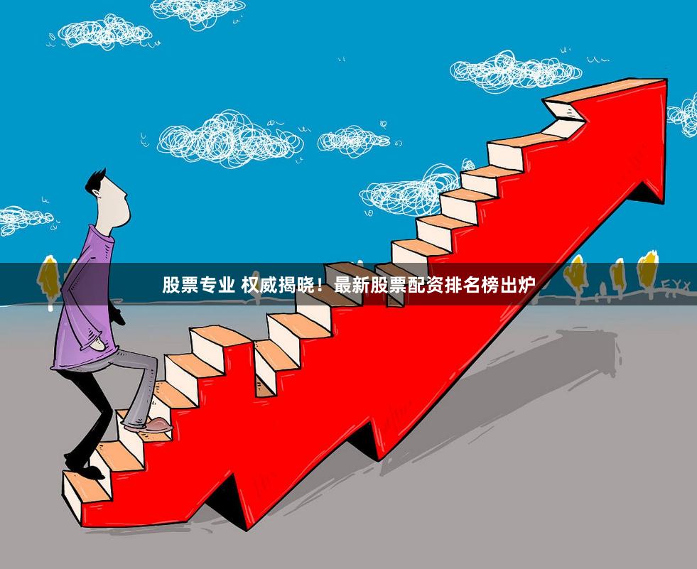 股票专业 权威揭晓!最新股票配资排名榜出炉