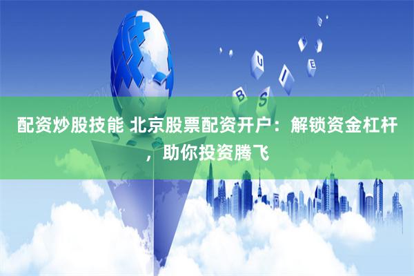 配资炒股技能 北京股票配资开户：解锁资金杠杆，助你投资腾飞