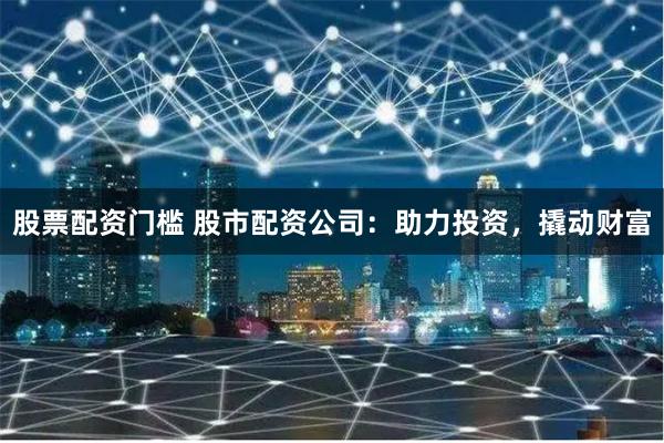 股票配资门槛 股市配资公司：助力投资，撬动财富