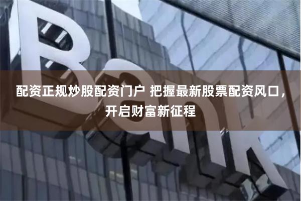 配资正规炒股配资门户 把握最新股票配资风口，开启财富新征程