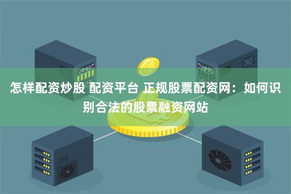 怎样配资炒股 配资平台 正规股票配资网：如何识别合法的股票融资网站