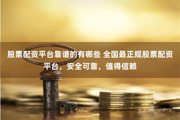 股票配资平台靠谱的有哪些 全国最正规股票配资平台，安全可靠，值得信赖