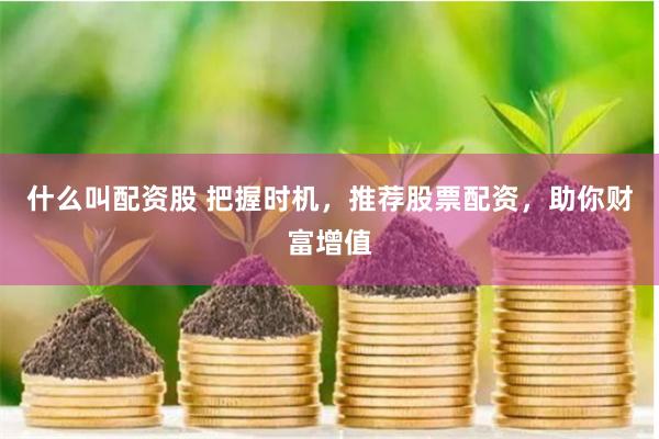 什么叫配资股 把握时机，推荐股票配资，助你财富增值