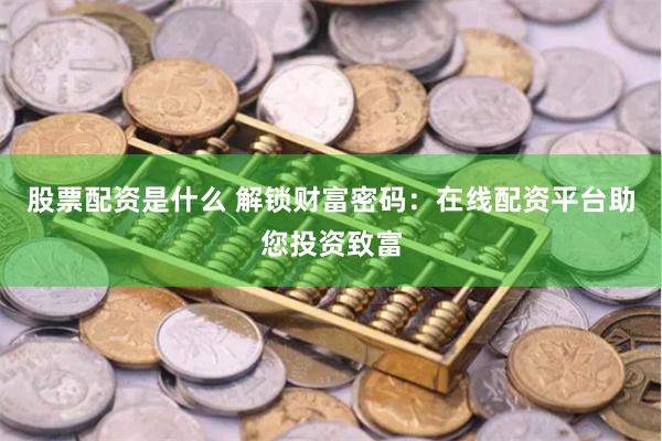 股票配资是什么 解锁财富密码：在线配资平台助您投资致富