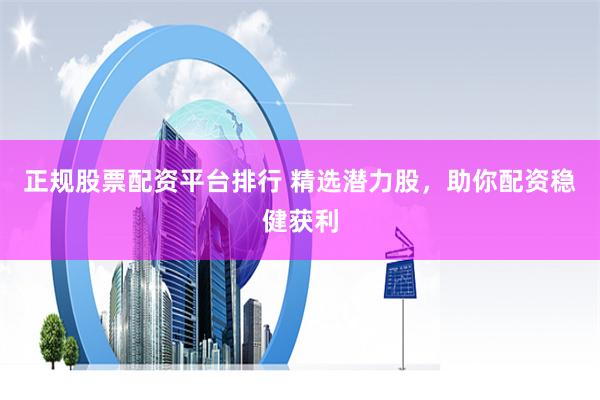 正规股票配资平台排行 精选潜力股,助你配资稳健获利