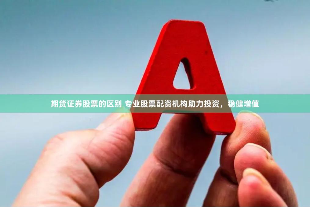 期货证券股票的区别 专业股票配资机构助力投资,稳健增值