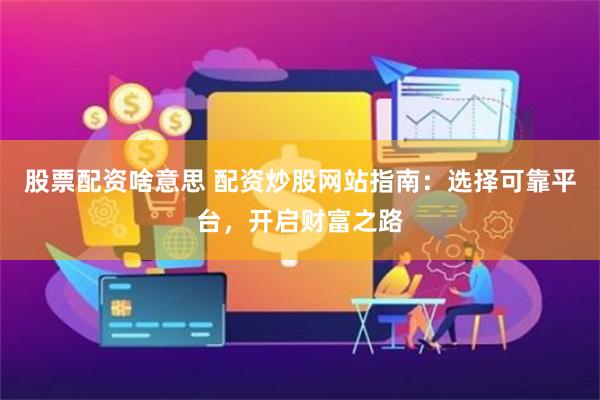 股票配资啥意思 配资炒股网站指南:选择可靠平台,开启财富之路
