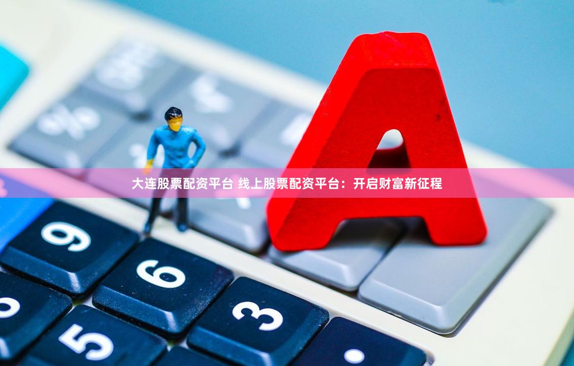 大连股票配资平台 线上股票配资平台：开启财富新征程