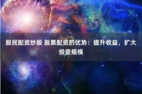 股民配资炒股 股票配资的优势：提升收益，扩大投资规模
