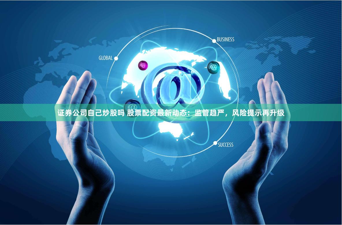 证券公司自己炒股吗 股票配资最新动态：监管趋严，风险提示再升级