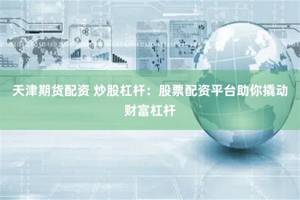 天津期货配资 炒股杠杆：股票配资平台助你撬动财富杠杆