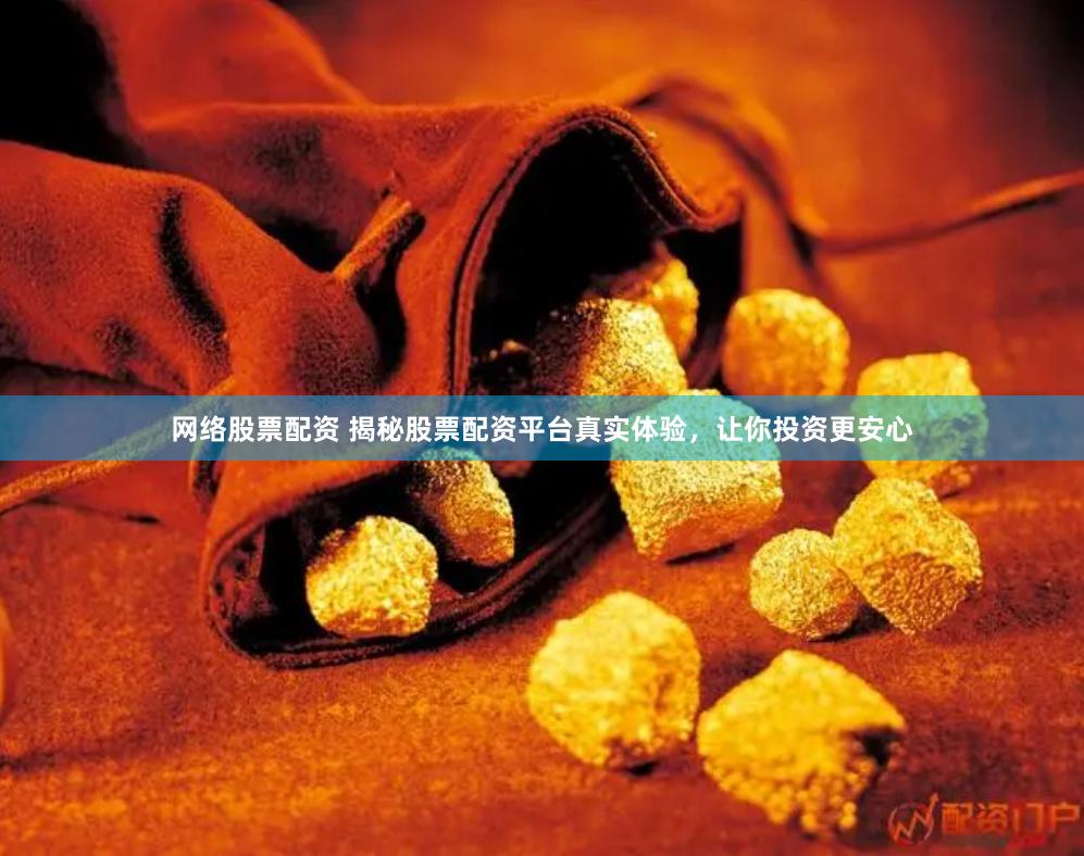 网络股票配资 揭秘股票配资平台真实体验，让你投资更安心