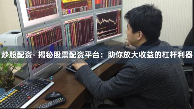 炒股配资- 揭秘股票配资平台：助你放大收益的杠杆利器