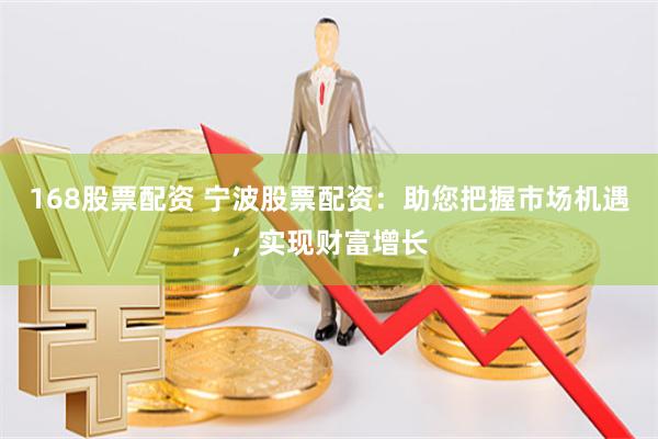 168股票配资 宁波股票配资：助您把握市场机遇，实现财富增长