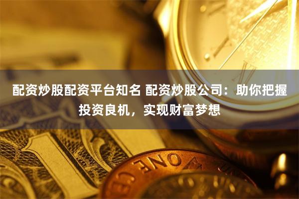 配资炒股配资平台知名 配资炒股公司：助你把握投资良机，实现财富梦想