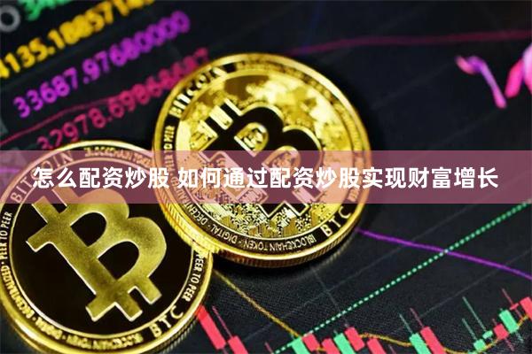 怎么配资炒股 如何通过配资炒股实现财富增长