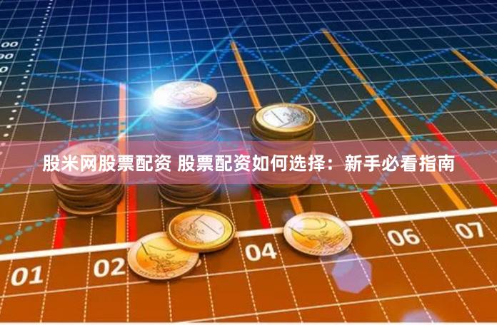 股米网股票配资 股票配资如何选择：新手必看指南