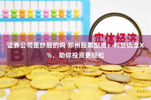 证券公司是炒股的吗 郑州股票配资：利息低至X%，助你投资更轻松