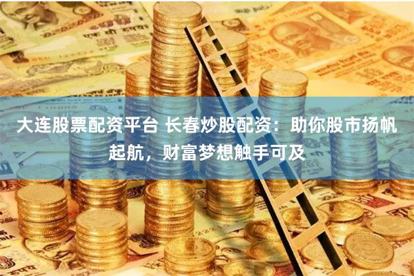 大连股票配资平台 长春炒股配资:助你股市扬帆起航,财富梦想触手可及