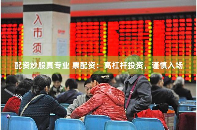 配资炒股真专业 票配资：高杠杆投资，谨慎入场