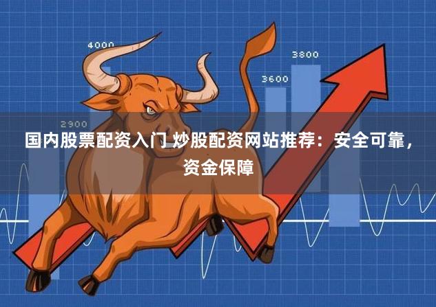 国内股票配资入门 炒股配资网站推荐：安全可靠，资金保障