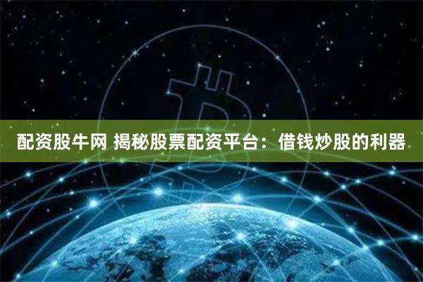 配资股牛网 揭秘股票配资平台：借钱炒股的利器