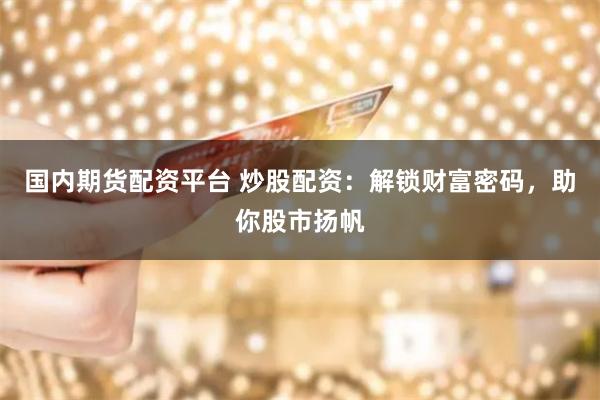 国内期货配资平台 炒股配资：解锁财富密码，助你股市扬帆