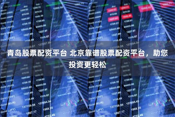 青岛股票配资平台 北京靠谱股票配资平台，助您投资更轻松