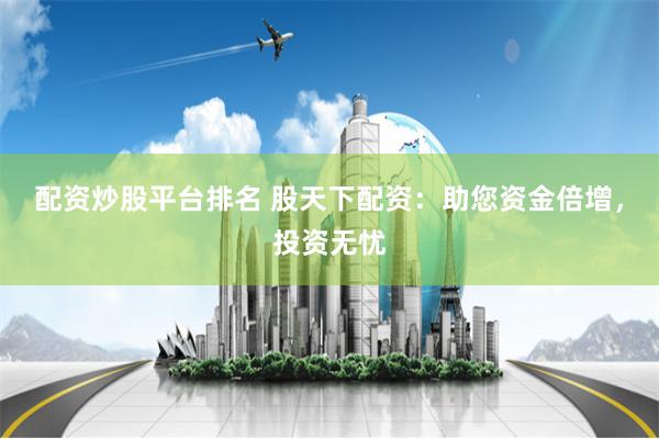 配资炒股平台排名 股天下配资：助您资金倍增，投资无忧