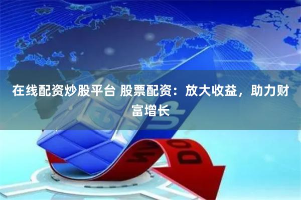 在线配资炒股平台 股票配资：放大收益，助力财富增长
