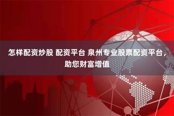 怎样配资炒股 配资平台 泉州专业股票配资平台，助您财富增值