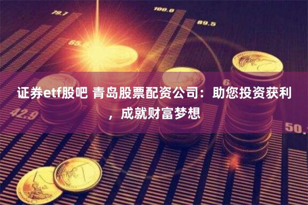 证券etf股吧 青岛股票配资公司：助您投资获利，成就财富梦想