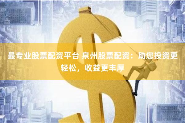 最专业股票配资平台 泉州股票配资：助您投资更轻松，收益更丰厚