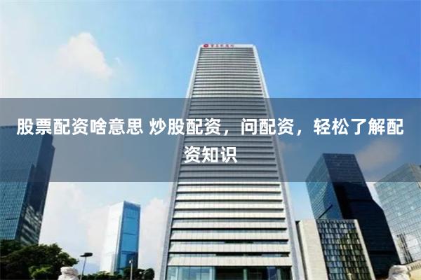 股票配资啥意思 炒股配资，问配资，轻松了解配资知识