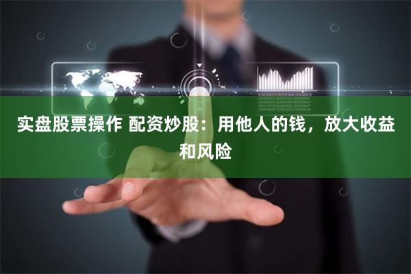 实盘股票操作 配资炒股：用他人的钱，放大收益和风险