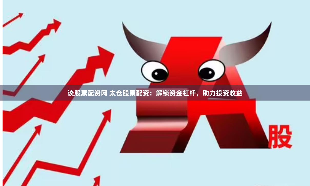 谈股票配资网 太仓股票配资：解锁资金杠杆，助力投资收益