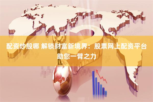 配资炒股哪 解锁财富新境界:股票网上配资平台助您一臂之力
