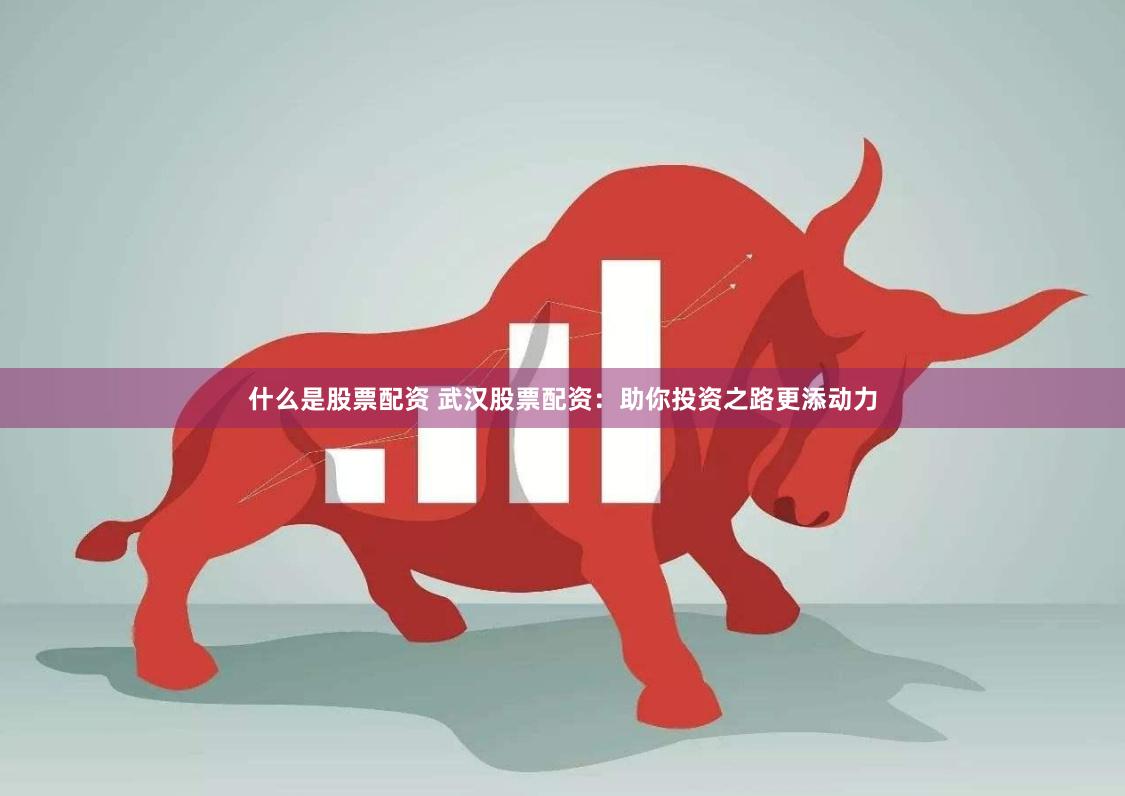 什么是股票配资 武汉股票配资:助你投资之路更添动力