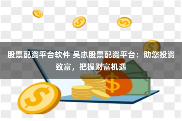 股票配资平台软件 吴忠股票配资平台:助您投资致富,把握财富机遇