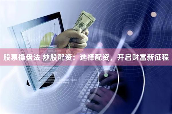 股票操盘法 炒股配资:选择配资,开启财富新征程