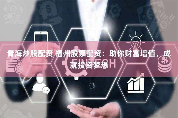 青海炒股配资 福州股票配资：助你财富增值，成就投资梦想