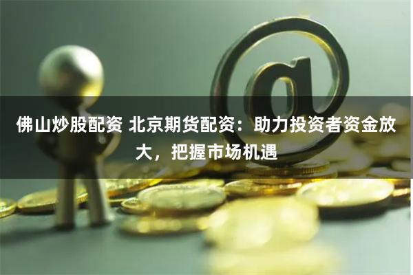 佛山炒股配资 北京期货配资：助力投资者资金放大，把握市场机遇
