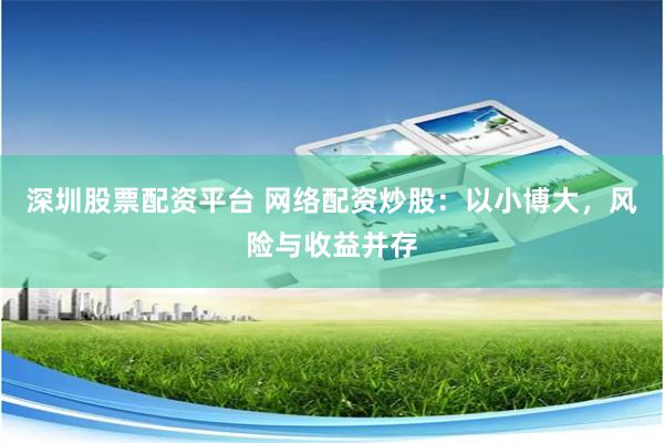深圳股票配资平台 网络配资炒股：以小博大，风险与收益并存